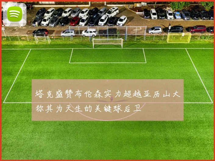 塔克盛赞布伦森实力超越亚历山大称其为天生的关键球后卫