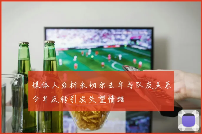 媒体人分析米切尔去年与队友关系今年反转引发失望情绪