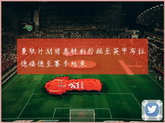 曼联计划将惠特利外租至英甲布拉德福德至赛季结束