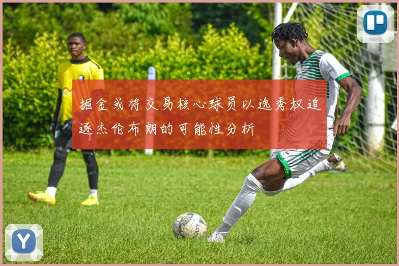 掘金或将交易核心球员以选秀权追逐杰伦布朗的可能性分析