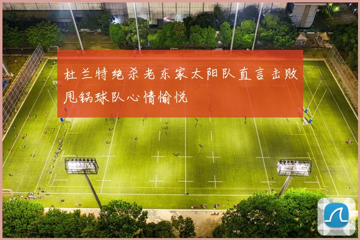 杜兰特绝杀老东家太阳队直言击败甩锅球队心情愉悦
