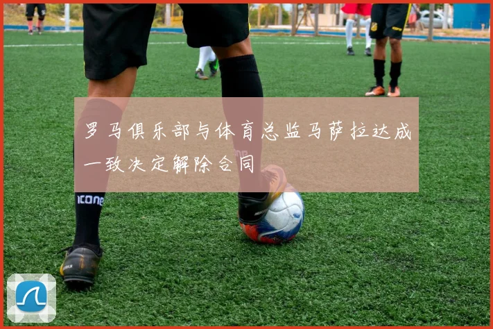 罗马俱乐部与体育总监马萨拉达成一致决定解除合同