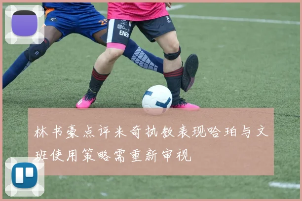 林书豪点评米奇执教表现哈珀与文班使用策略需重新审视