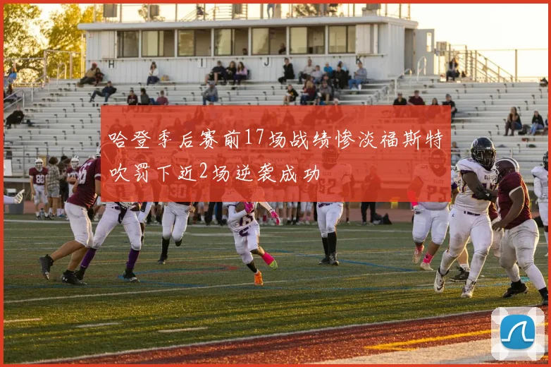 哈登季后赛前17场战绩惨淡福斯特吹罚下近2场逆袭成功