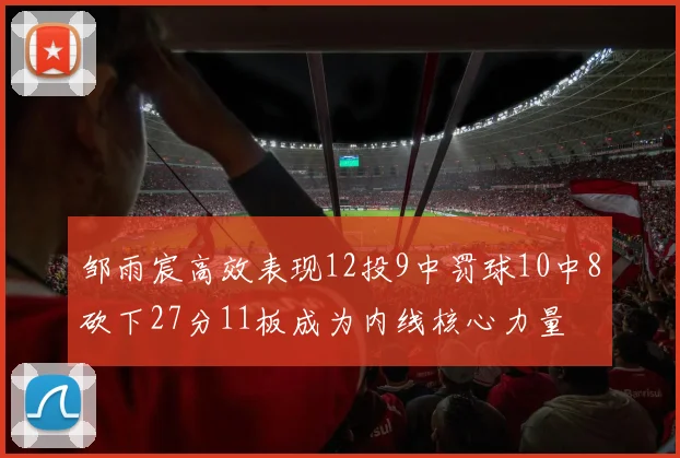 邹雨宸高效表现12投9中罚球10中8砍下27分11板成为内线核心力量