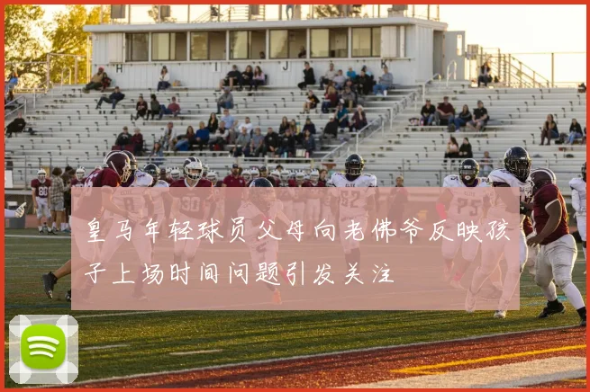 皇马年轻球员父母向老佛爷反映孩子上场时间问题引发关注