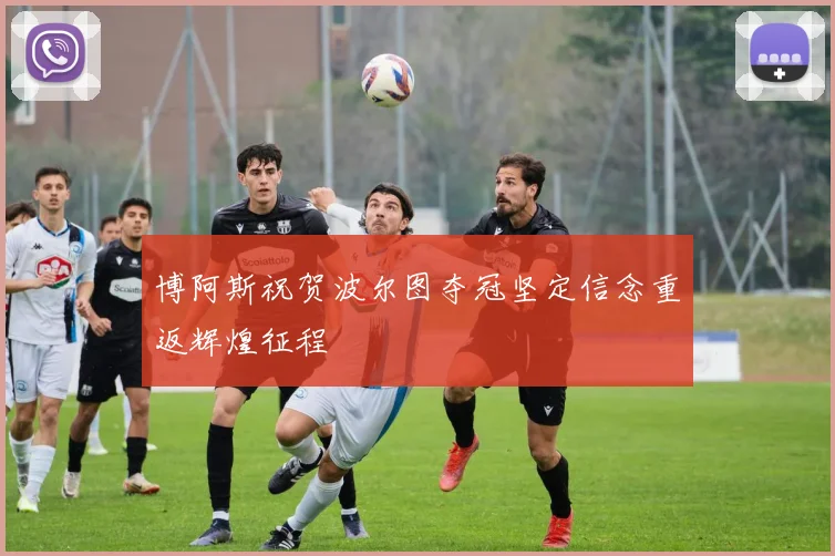 博阿斯祝贺波尔图夺冠坚定信念重返辉煌征程