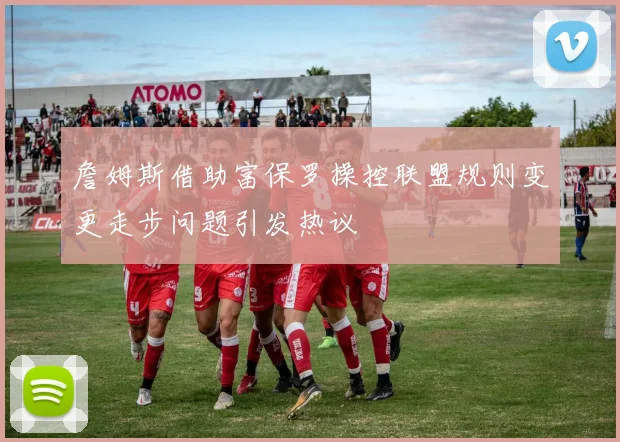 詹姆斯借助富保罗操控联盟规则变更走步问题引发热议